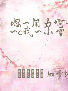 嗯~用力啊~嗯~c我~小雪