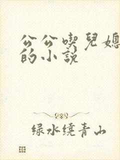 公公吃儿媳妇奶的小说