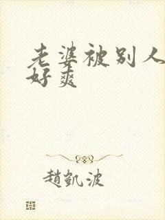 老婆被别人操的好爽