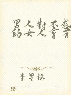 男人对不感兴趣的女人会有反应吗