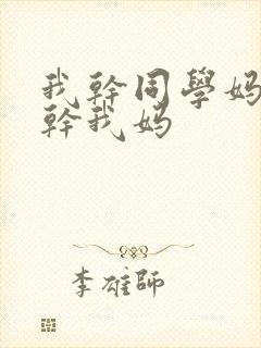 我干同学妈同学干我妈