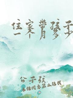 住家带孩子阿姨一个月多少钱