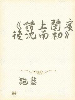 《错上闺蜜男友后沈南初》完整版