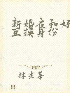 新婚夜和好闺蜜互换身份