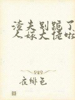 渣夫别跪了,夫人嫁大佬啦