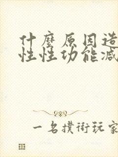 什么原因造成男性性功能减退