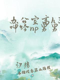 办公室高h荡肉呻吟np男男