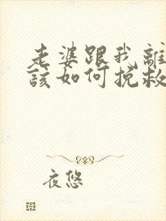 老婆跟我离婚我该如何挽救