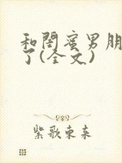 和闺蜜男朋友睡了(全文)