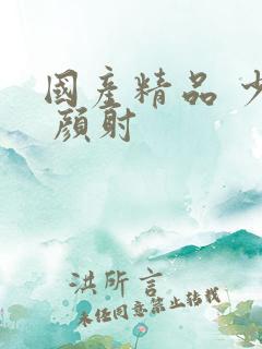 国产精品 少妇 颜射