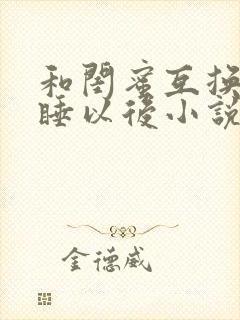 和闺蜜互换老公睡以后小说