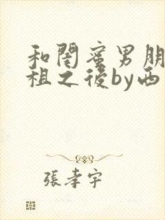 和闺蜜男朋友合租之后by西西艾欧