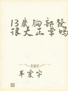 13岁胸部发育很大正常吗