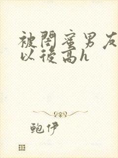 被闺蜜男友上错以后高h