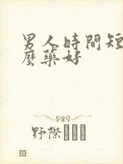 男人时间短吃什么药好