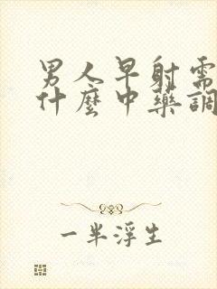 男人早射需要吃什么中药调理