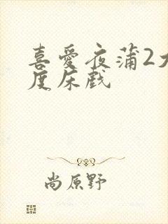 喜爱夜蒲2大尺度床戏