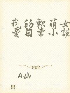 我的软萌女友恋爱日常小说