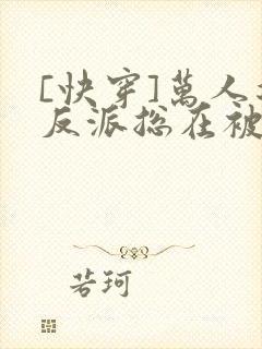 [快穿]万人迷反派总在被觊觎