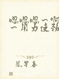 嗯嗯嗯～啊啊啊～用力使劲