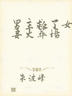 男主救了女二追妻火葬场