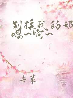 别揉我的奶头,嗯~啊~