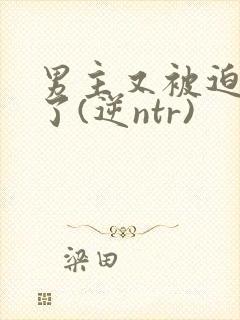 男主又被迫出轨了(逆ntr)