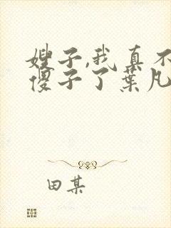 嫂子,我真不是傻子了叶凡