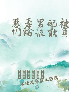 恶毒男配被男主们轮流欺负后小说阅