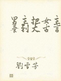 男主把女主从小养到大古言