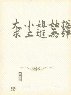 大小姐她总是不求上进无弹窗阅读