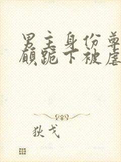 男主身份尊贵甘愿跪下被虐的小说