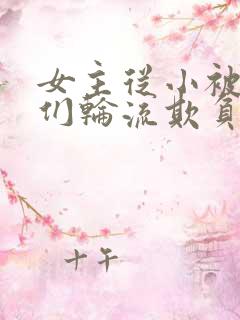 女主从小被男主们轮流欺负