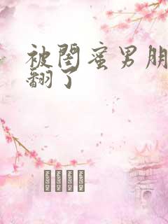 被闺蜜男朋友艹翻了