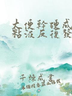 大便干硬成粒带粘液反复发作怎么回事