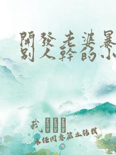 开发老婆暴露给别人干的小说