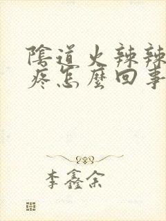 阴道火辣辣的 疼怎么回事