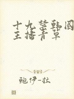 十九禁韩国美女主播青草