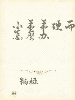 小弟弟硬而不坚怎么办