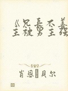 《兄长不善》女主被男主强取豪夺