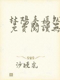 林阳秦嫣然全文免费阅读无弹窗