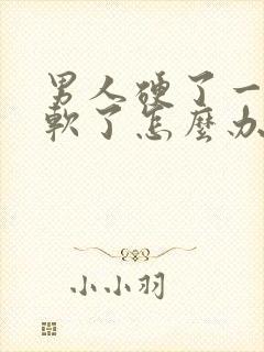 男人硬了一会就软了怎么办