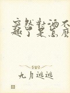 突然对酒不感兴趣了是怎么回事