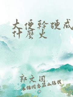 大便干硬成粒是什么火