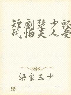 短剧楚少轻点虐我怕夫人受不住