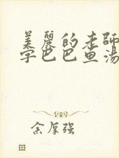 美丽的老师4中字巴巴鱼汤饭