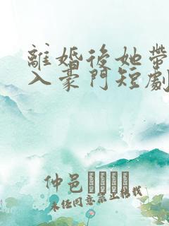 离婚后她带崽嫁入豪门短剧全部播放
