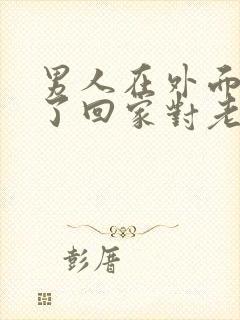 男人在外面有人了回家对老婆的态度