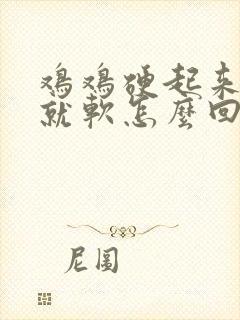 鸡鸡硬起来马上就软怎么回事