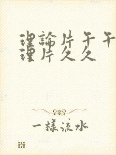 理论片午午伦夜理片久久